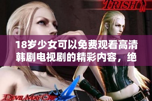 18岁少女可以免费观看高清韩剧电视剧的精彩内容，绝对让你爱不释手！