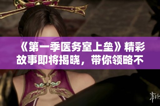 《第一季医务室上垒》精彩故事即将揭晓，带你领略不一样的医务生活