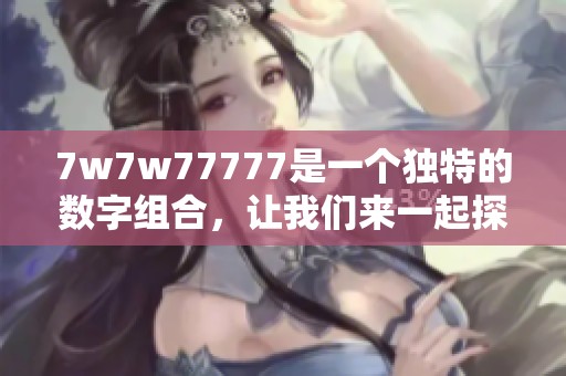 7w7w77777是一个独特的数字组合，让我们来一起探讨它的意义与用途