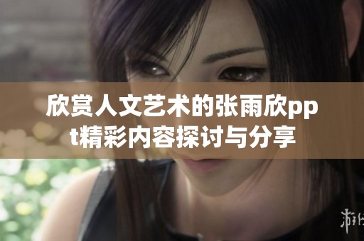 欣赏人文艺术的张雨欣ppt精彩内容探讨与分享