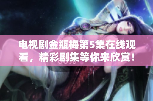 电视剧金瓶梅第5集在线观看，精彩剧集等你来欣赏！