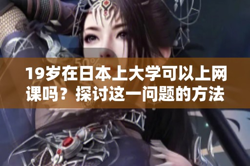 19岁在日本上大学可以上网课吗？探讨这一问题的方法与观点