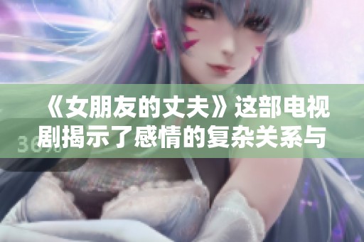 《女朋友的丈夫》这部电视剧揭示了感情的复杂关系与冲突