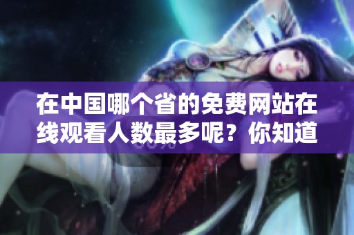 在中国哪个省的免费网站在线观看人数最多呢？你知道吗？