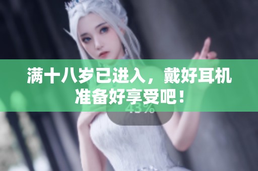 满十八岁已进入，戴好耳机准备好享受吧！