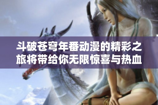 斗破苍穹年番动漫的精彩之旅将带给你无限惊喜与热血体验