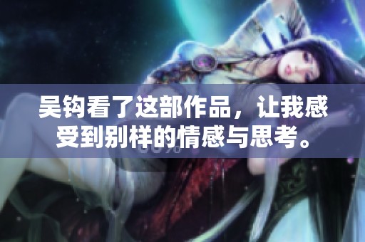 吴钩看了这部作品，让我感受到别样的情感与思考。