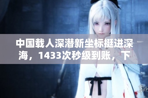 中国载人深潜新坐标挺进深海，1433次秒级到账，下载.APP尽享探索之旅