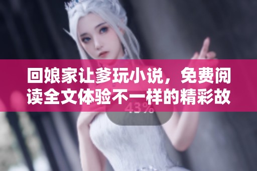 回娘家让爹玩小说，免费阅读全文体验不一样的精彩故事