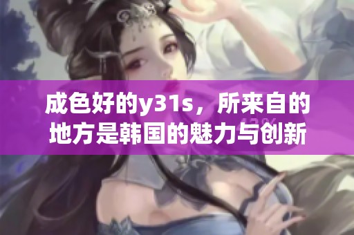 成色好的y31s，所来自的地方是韩国的魅力与创新