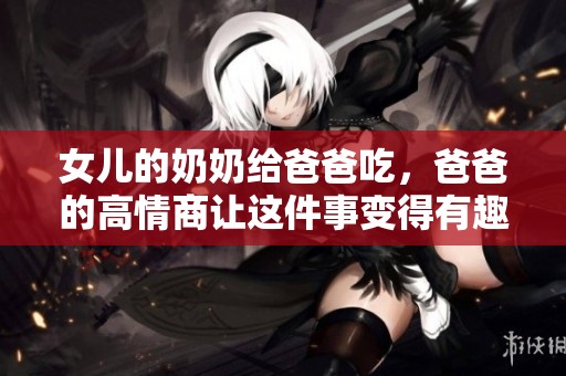 女儿的奶奶给爸爸吃，爸爸的高情商让这件事变得有趣又温馨