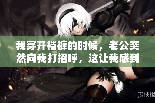 我穿开裆裤的时候，老公突然向我打招呼，这让我感到意外