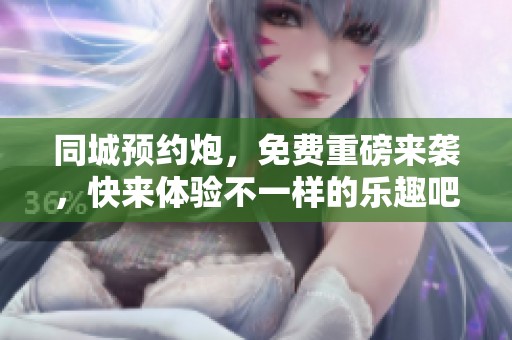 同城预约炮，免费重磅来袭，快来体验不一样的乐趣吧！