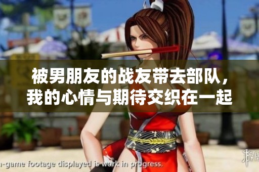 被男朋友的战友带去部队，我的心情与期待交织在一起