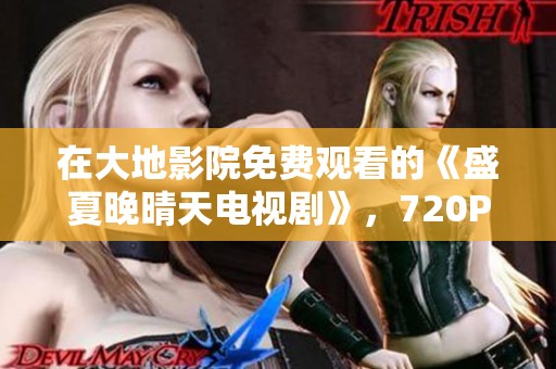 在大地影院免费观看的《盛夏晚晴天电视剧》，720P蓝光版惊悚片重磅来袭