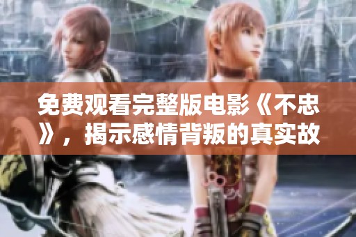 免费观看完整版电影《不忠》，揭示感情背叛的真实故事与心灵挣扎