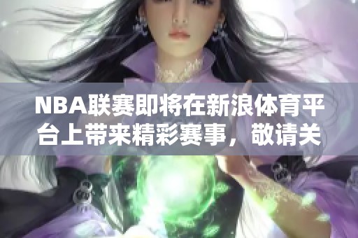 NBA联赛即将在新浪**平台上带来精彩赛事，敬请关注我们为您呈现的最新动态！
