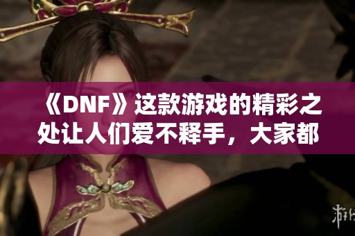 《DNF》这款游戏的精彩之处让人们爱不释手，大家都在热议着它的每一个更新内容。