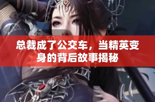 总裁成了公交车，当精英变身的背后故事揭秘