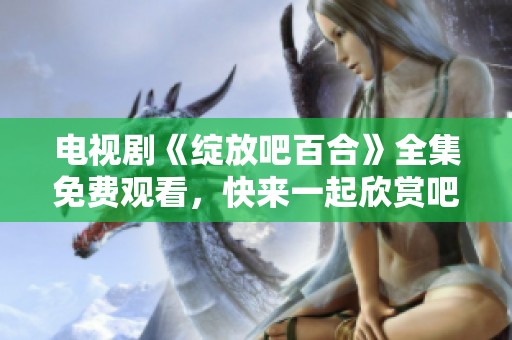 电视剧《绽放吧百合》全集免费观看，快来一起欣赏吧！