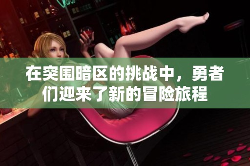 在突围暗区的挑战中，勇者们迎来了新的冒险旅程