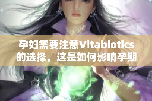 孕妇需要注意Vitabiotics的选择，这是如何影响孕期健康的关键因素
