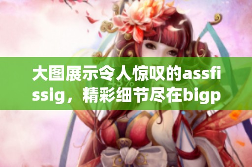 大图展示令人惊叹的assfissig，精彩细节尽在bigpics之中