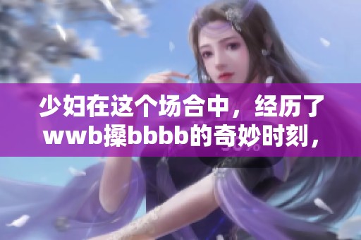 少妇在这个场合中，经历了wwb搡bbbb的奇妙时刻，随之又是bbbb搡的热烈互动。