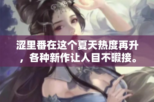 涩里番在这个夏天热度再升，各种新作让人目不暇接。