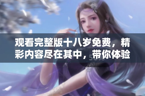 观看完整版十八岁免费，精彩内容尽在其中，带你体验青春的魅力
