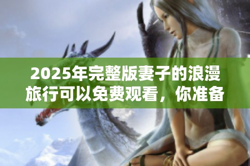 2025年完整版妻子的浪漫旅行可以免费观看，你准备好体验这一旅程了吗