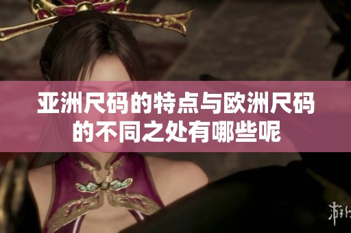 亚洲尺码的特点与欧洲尺码的不同之处有哪些呢