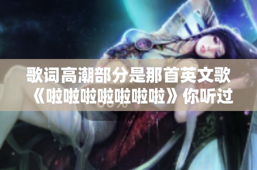歌词高潮部分是那首英文歌《啦啦啦啦啦啦啦》你听过吗