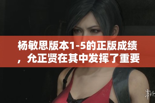 杨敏思版本1-5的正版成绩，允正贤在其中发挥了重要作用