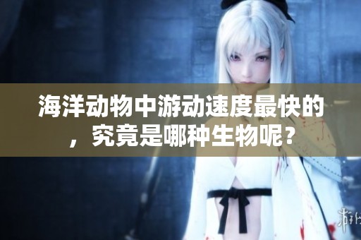 海洋动物中游动速度最快的，究竟是哪种生物呢？