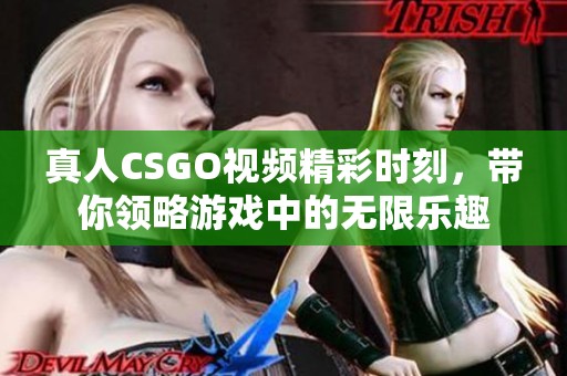 真人CSGO视频精彩时刻，带你领略游戏中的无限乐趣