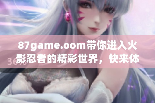 87game.oom带你进入火影忍者的精彩世界，快来体验不一样的忍者冒险吧！