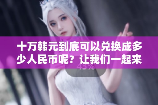 十万韩元到底可以兑换成多少人民币呢？让我们一起来了解一下吧。