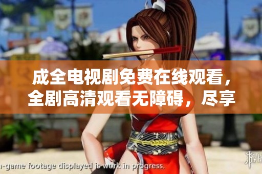 成全电视剧免费在线观看，全剧高清观看无障碍，尽享精彩剧情与感人故事