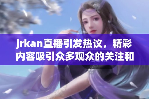 jrkan直播引发热议，精彩内容吸引众多观众的关注和参与