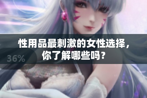 性用品最刺激的女性选择，你了解哪些吗？