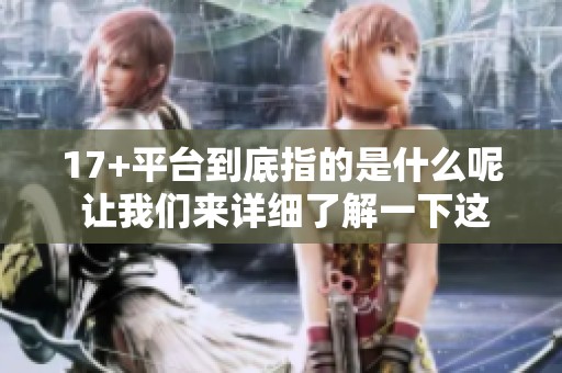 17+平台到底指的是什么呢 让我们来详细了解一下这个概念