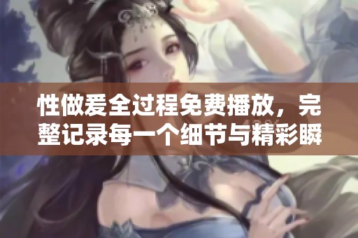 性做爰全过程免费播放，完整记录每一个细节与精彩瞬间。