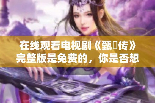 在线观看电视剧《甄嬛传》完整版是免费的，你是否想一睹这精彩内容呢