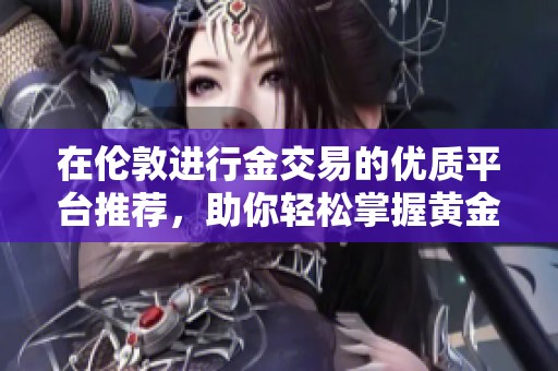 在伦敦进行金交易的优质平台推荐，助你轻松掌握黄金投资机会