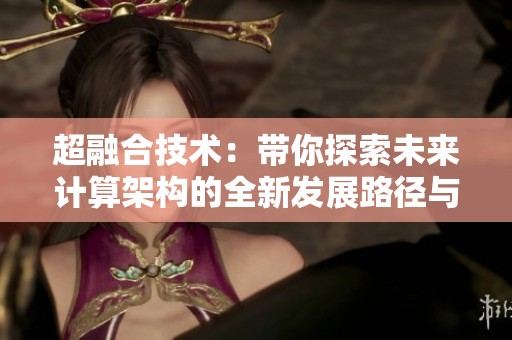 超融合技术：带你探索未来计算架构的全新发展路径与应用前景