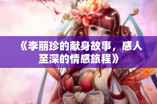 《李丽珍的献身故事，感人至深的情感旅程》