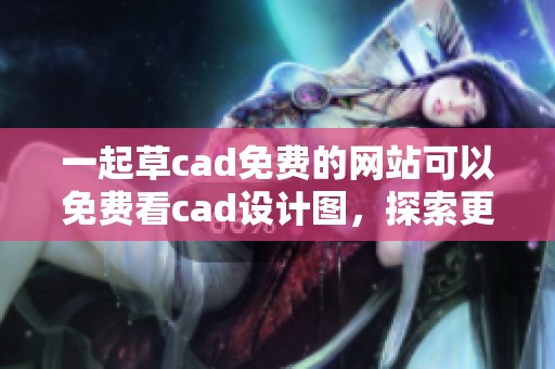 一起草cad免费的网站可以免费看cad设计图，探索更多设计资源的便利方式