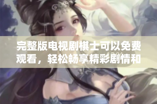 完整版电视剧棋士可以免费观看，轻松畅享精彩剧情和对决！