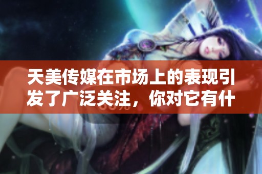 天美传媒在市场上的表现引发了广泛关注，你对它有什么看法呢